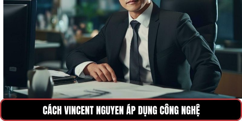 Cách Vincent Nguyen áp dụng công nghệ